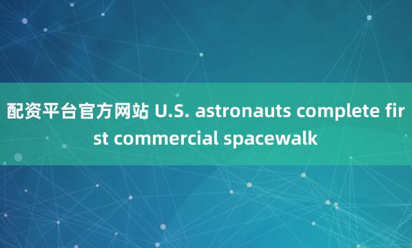 配资平台官方网站 U.S. astronauts complete first commercial spacewalk