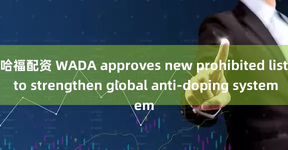 哈福配资 WADA approves new prohibited list to strengthen global anti-doping system