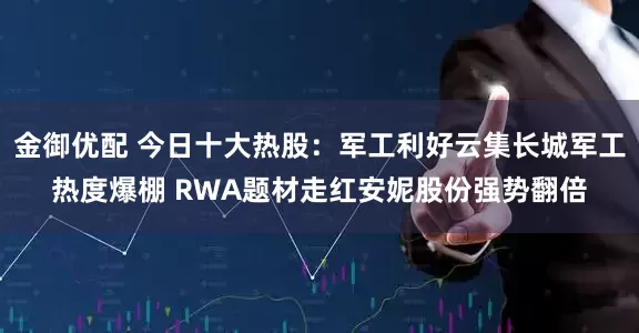 金御优配 今日十大热股：军工利好云集长城军工热度爆棚 RWA题材走红安妮股份强势翻倍