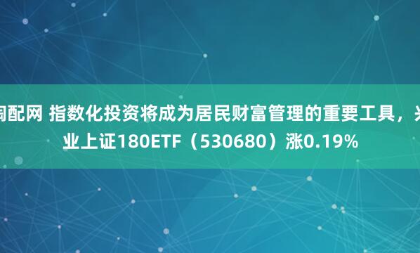 淘配网 指数化投资将成为居民财富管理的重要工具,兴业上证180ETF(530680)涨0.19%