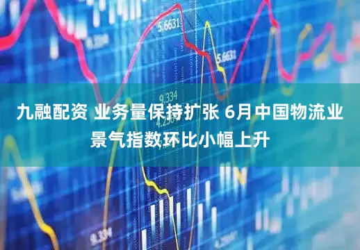 九融配资 业务量保持扩张 6月中国物流业景气指数环比小幅上升