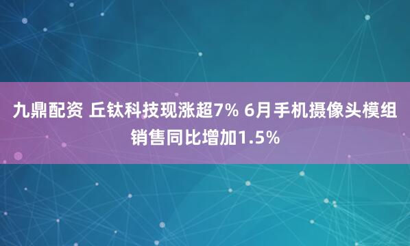 九鼎配资 丘钛科技现涨超7% 6月手机摄像头模组销售同比增加1.5%