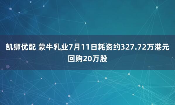 凯狮优配 蒙牛乳业7月11日耗资约327.72万港元回购20万股
