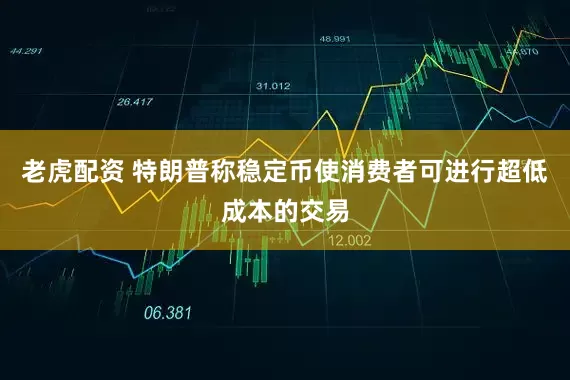 老虎配资 特朗普称稳定币使消费者可进行超低成本的交易