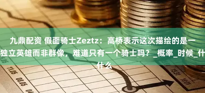 九鼎配资 假面骑士Zeztz:高桥表示这次描绘的是一个独立英雄而非群像,难道只有一个骑士吗?_概率_时候_什么