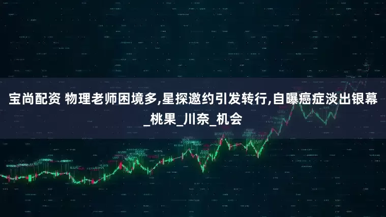 宝尚配资 物理老师困境多,星探邀约引发转行,自曝癌症淡出银幕_桃果_川奈_机会